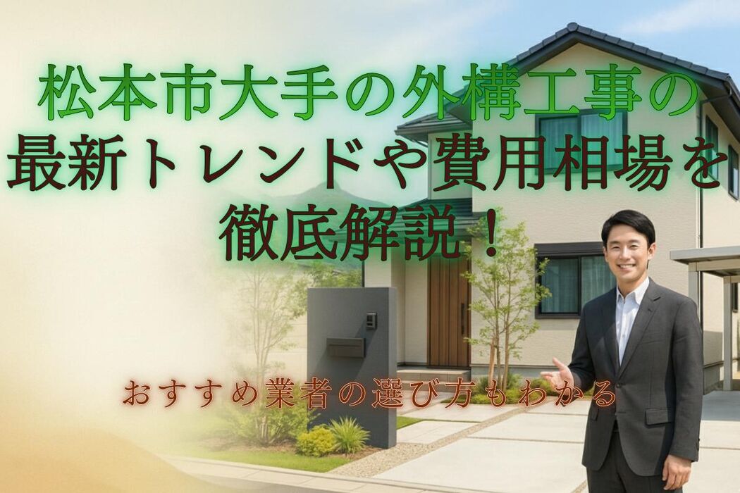 松本市大手の外構工事の最新トレンドや費用相場を徹底解説！おすすめ業者の選び方もわかる